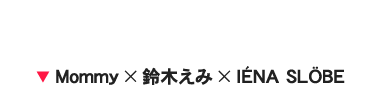▼ Mommy × 鈴木えみ × IÉNA SLÖBE