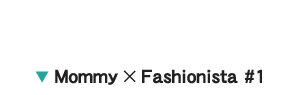 ▼ Mommy × Fashionista #1